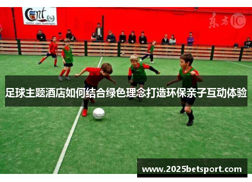 足球主题酒店如何结合绿色理念打造环保亲子互动体验